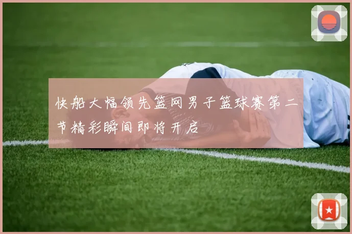 快船大幅领先篮网男子篮球赛第二节精彩瞬间即将开启