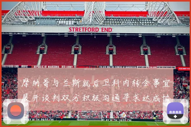 摩纳哥与兰斯就后卫科内转会事宜展开谈判双方积极沟通寻求达成协议