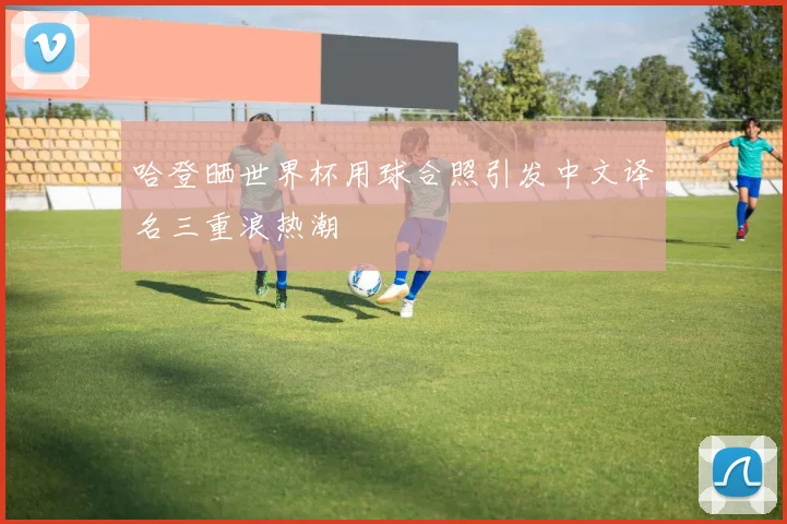 哈登晒世界杯用球合照引发中文译名三重浪热潮