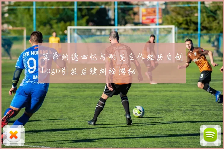 莱昂纳德回忆与耐克合作经历自创Logo引发后续纠纷揭秘