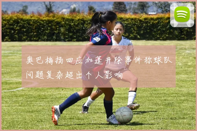 奥巴梅扬回应加蓬开除事件称球队问题复杂超出个人影响