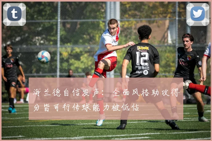 海兰德自信发声：全面风格助攻得分皆可行传球能力被低估