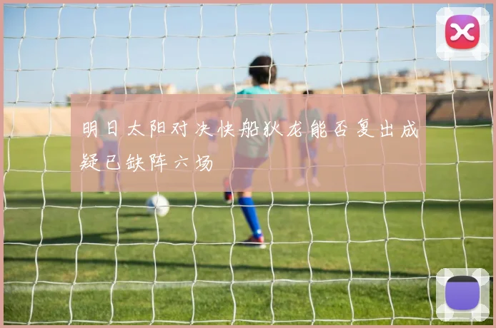明日太阳对决快船狄龙能否复出成疑已缺阵六场
