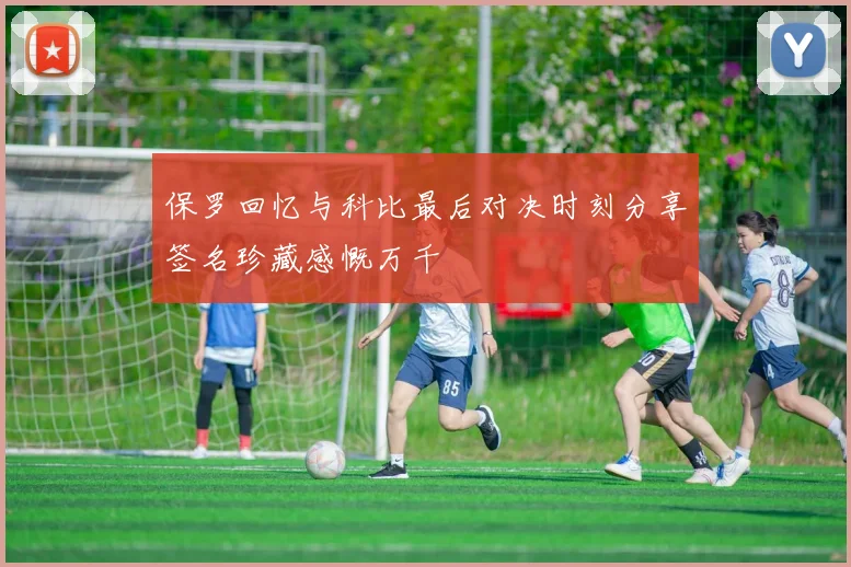 保罗回忆与科比最后对决时刻分享签名珍藏感慨万千