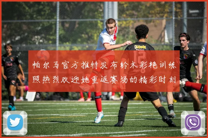 帕尔马官方推特发布铃木彩艳训练照热烈欢迎她重返赛场的精彩时刻