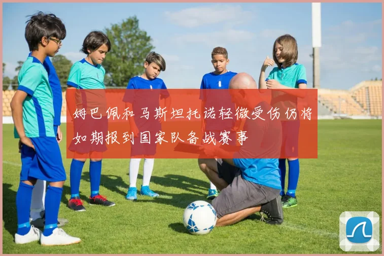 姆巴佩和马斯坦托诺轻微受伤仍将如期报到国家队备战赛事