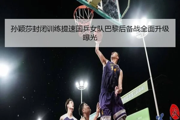 孙颖莎封闭训练提速国乒女队巴黎后备战全面升级曝光